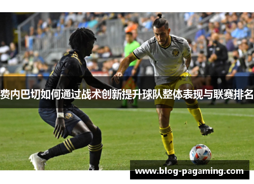 费内巴切如何通过战术创新提升球队整体表现与联赛排名 费内巴切如何通过战术创新提升球队整体表现与联赛排名