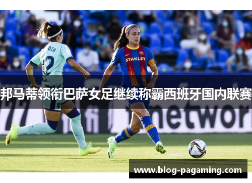 邦马蒂领衔巴萨女足继续称霸西班牙国内联赛