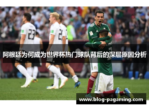 阿根廷为何成为世界杯热门球队背后的深层原因分析