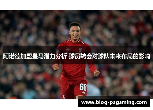 阿诺德加盟皇马潜力分析 球员转会对球队未来布局的影响