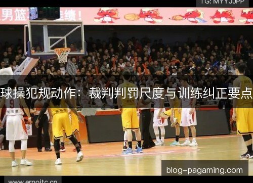 球操犯规动作:裁判判罚尺度与训练纠正要点 球操犯规动作:裁判判罚尺度与训练纠正要点