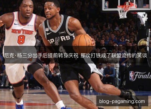 尼克·杨三分出手后提前转身庆祝 那次打铁成了联盟流传的笑谈 尼克·杨三分出手后提前转身庆祝 那次打铁成了联盟流传的笑谈