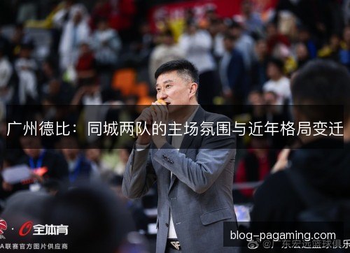 广州德比:同城两队的主场氛围与近年格局变迁 广州德比:同城两队的主场氛围与近年格局变迁